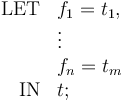 
\begin{array}{rl}
 \mathrm{LET} & f_1 = t_1, \\
   & \vdots \\
   & f_n = t_m \\
 \mathrm{IN} & t ; 
\end{array}
