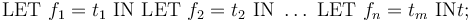 
 \mathrm{LET}\ f_1 = t_1\ \mathrm{IN}\ \mathrm{LET}\ f_2 = t_2\ \mathrm{IN}\ \ldots \ \mathrm{LET}\ f_n = t_m \ \mathrm{IN} t ;
