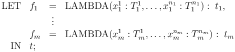 \begin{array}{rlcl} \mathrm{LET} & f_1 & = &\mathrm{LAMBDA}(x^1_1:T^1_1, \ldots, x^{n_1}_1:T^{n_1}_1):\; t_1, \\ & & \vdots & \\ & f_m & = & \mathrm{LAMBDA}(x^1_m:T^1_m, \ldots, x^{n_m}_m:T^{n_m}_m):\; t_m \\ \mathrm{IN} & t ; \end{array}
